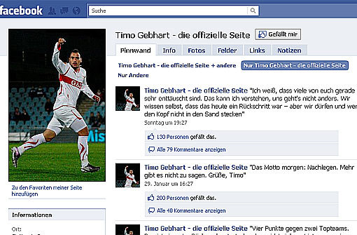 Timo Gebhart, Mittelfeldspieler beim VfB StuttgartFreunde: 4265 (Stand: 1. März 2011)Wie wichtig ist für Sie Facebook? Beruflich ist es für mich sehr wichtig – weil es der direkteste Weg ist, mit den Fans persönlich in Kontakt zu treten. Privat nutze ich Facebook nur zeitweise.Wie oft schauen Sie bei Facebook vorbei? Auf meiner Fanseite sehr regelmäßig. Ich schaffe es zwar nicht immer, alle Kommentare zu lesen – aber ich versuche, so viel wie möglich davon mitzukommen. Schließlich geben sich viele Anhänger viel Mühe.Seit wann sind Sie bei Facebook? Seit ziemlich genau einem Jahr.Was würden Sie niemals posten? Erstens würde ich niemanden persönlich beleidigen. Und zweitens gibt es im Privatleben Grenzen – auch wenn mir bewusst ist, dass ich eine Person des öffentlichen Lebens bin.Schonmal was Lustiges passiert? Als ich ganz am Anfang mal einen angeblich „echten“ Timo Gebhart gefunden und ihm einfach mal geschrieben habe. Der war ziemlich erschrocken und hat seine Seite recht schnell dicht gemacht.Posten Sie alles selbst? Ich will da niemandem etwas vormachen: Die Meinungen und Aussagen selbst sind zu 100 Prozent von mir – aber formuliert und online gestellt werden sie von einer Agentur, mit der ich zusammenarbeite. Es ist vom Ablauf her nach Spielen einfacher, wenn ich meinen Kommentar kurz telefonisch durchgeben kann. Timo Gebhart auf Facebook Foto: Screenshot